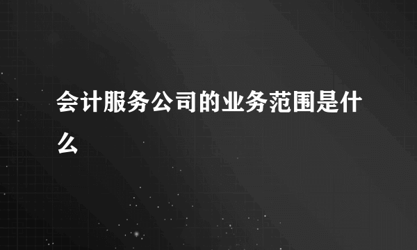 会计服务公司的业务范围是什么