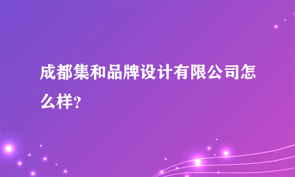 成都集和品牌设计有限公司怎么样？