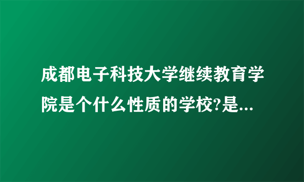 成都电子科技大学继续教育学院是个什么性质的学校?是属于成人教育?还是全日制教育?