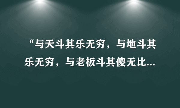 “与天斗其乐无穷，与地斗其乐无穷，与老板斗其傻无比”是什么意思？