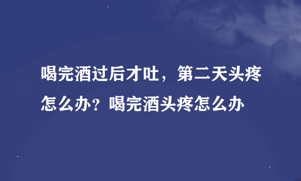 喝完酒过后才吐，第二天头疼怎么办？喝完酒头疼怎么办