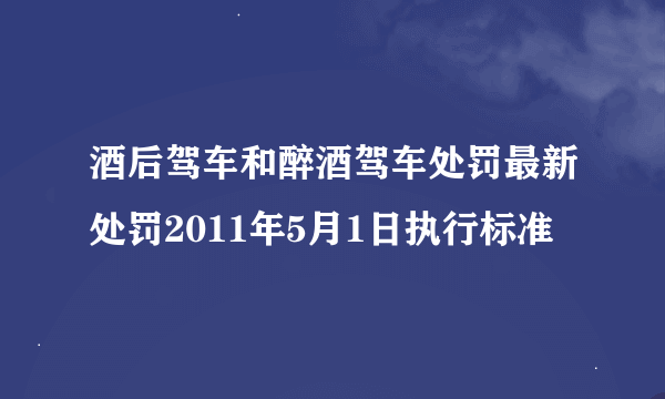 酒后驾车和醉酒驾车处罚最新处罚2011年5月1日执行标准