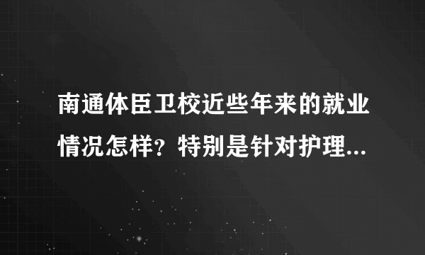 南通体臣卫校近些年来的就业情况怎样？特别是针对护理这方面的。