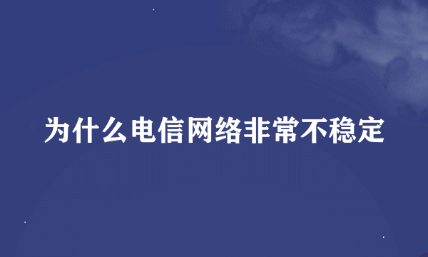 为什么电信网络非常不稳定