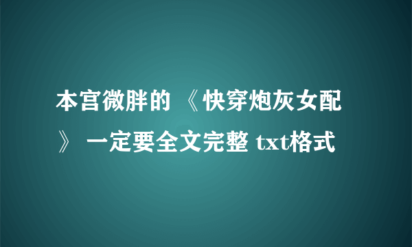 本宫微胖的 《快穿炮灰女配》 一定要全文完整 txt格式