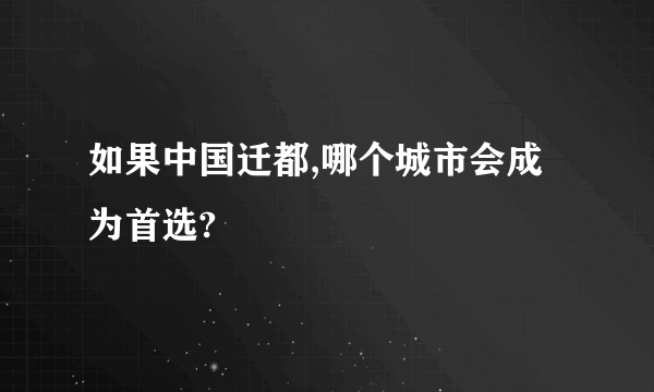 如果中国迁都,哪个城市会成为首选?