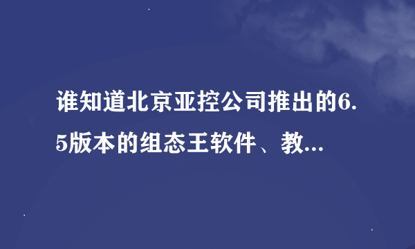 谁知道北京亚控公司推出的6.5版本的组态王软件、教程在哪下载？谢谢