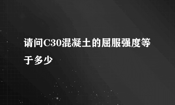 请问C30混凝土的屈服强度等于多少