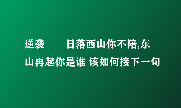 逆袭――日落西山你不陪,东山再起你是谁 该如何接下一句