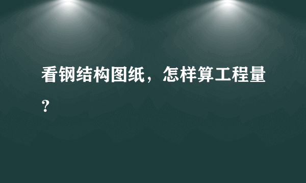 看钢结构图纸，怎样算工程量？