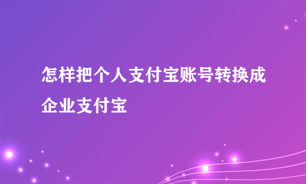 怎样把个人支付宝账号转换成企业支付宝