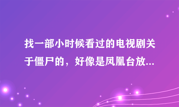 找一部小时候看过的电视剧关于僵尸的，好像是凤凰台放的，而且是那个茅山道长全部放晚以后放的