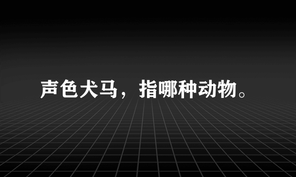 声色犬马，指哪种动物。