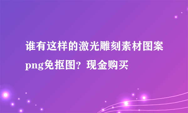 谁有这样的激光雕刻素材图案png免抠图？现金购买