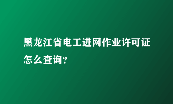 黑龙江省电工进网作业许可证怎么查询？