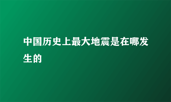 中国历史上最大地震是在哪发生的