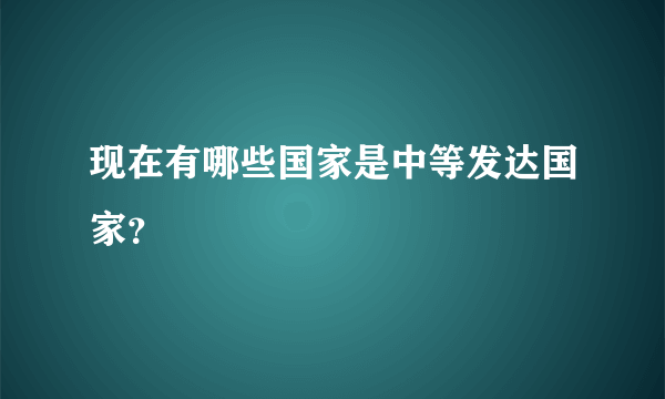 现在有哪些国家是中等发达国家？