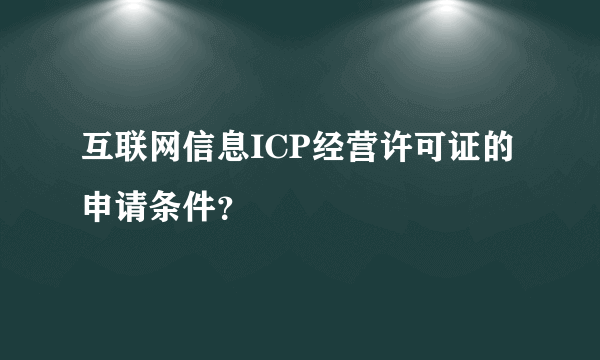 互联网信息ICP经营许可证的申请条件？