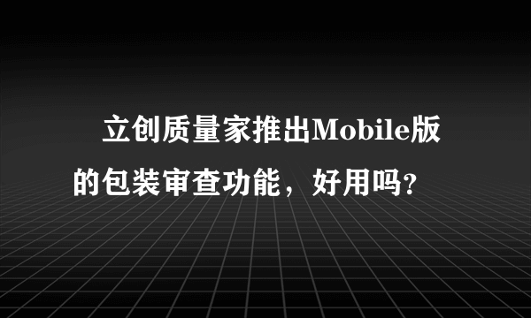  立创质量家推出Mobile版的包装审查功能，好用吗？