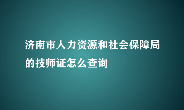 济南市人力资源和社会保障局的技师证怎么查询