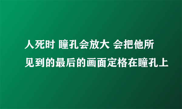 人死时 瞳孔会放大 会把他所见到的最后的画面定格在瞳孔上