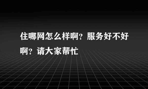 住哪网怎么样啊？服务好不好啊？请大家帮忙