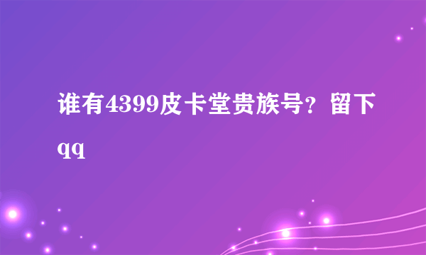 谁有4399皮卡堂贵族号？留下qq