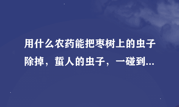 用什么农药能把枣树上的虫子除掉，蜇人的虫子，一碰到他痛的厉害，痛几天才能好，我想买农药治死这批蜇人