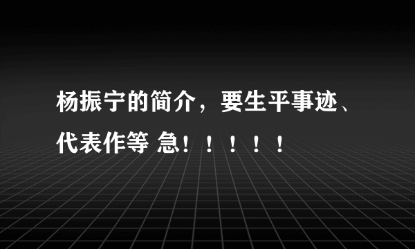 杨振宁的简介，要生平事迹、代表作等 急！！！！！