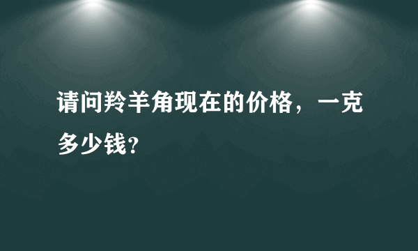 请问羚羊角现在的价格，一克多少钱？