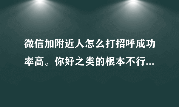 微信加附近人怎么打招呼成功率高。你好之类的根本不行。对了我是做美发的。