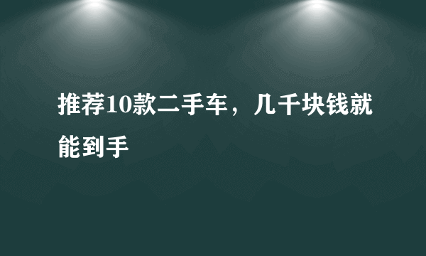 推荐10款二手车，几千块钱就能到手