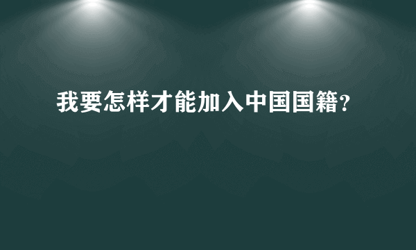 我要怎样才能加入中国国籍？