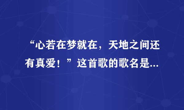 “心若在梦就在，天地之间还有真爱！”这首歌的歌名是？完整的歌词是 ？