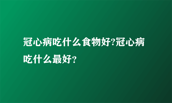 冠心病吃什么食物好?冠心病吃什么最好？