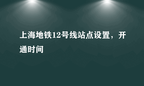 上海地铁12号线站点设置，开通时间