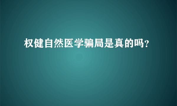 权健自然医学骗局是真的吗？