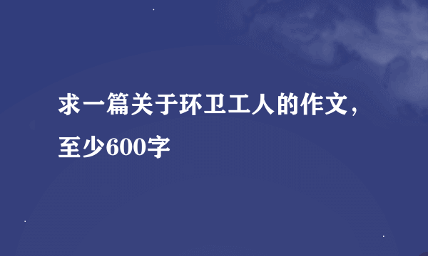 求一篇关于环卫工人的作文，至少600字