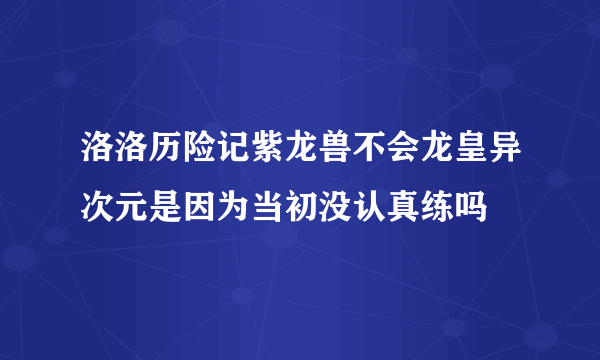 洛洛历险记紫龙兽不会龙皇异次元是因为当初没认真练吗