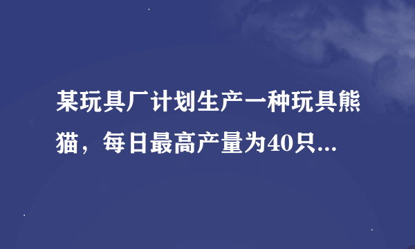 某玩具厂计划生产一种玩具熊猫，每日最高产量为40只，且每日生产的产品全部售出。已知生产X只玩具熊猫的成