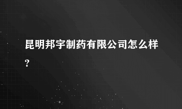 昆明邦宇制药有限公司怎么样？