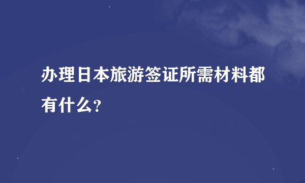 办理日本旅游签证所需材料都有什么？