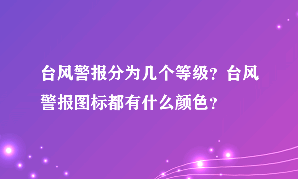 台风警报分为几个等级？台风警报图标都有什么颜色？