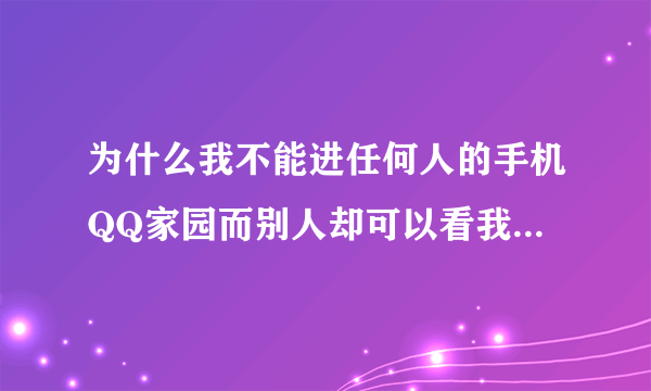 为什么我不能进任何人的手机QQ家园而别人却可以看我的家园？每一次我进别人家园的时候最后显示的都是我...