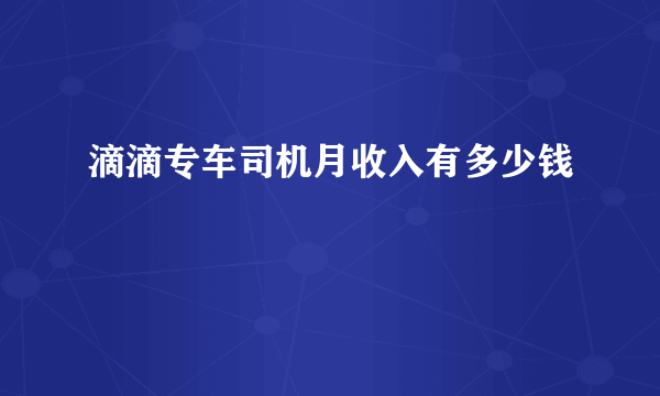 滴滴专车司机月收入有多少钱