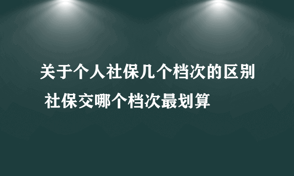 关于个人社保几个档次的区别 社保交哪个档次最划算