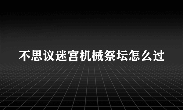 不思议迷宫机械祭坛怎么过