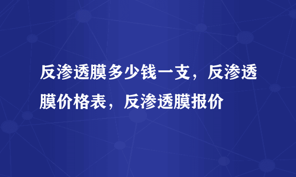 反渗透膜多少钱一支，反渗透膜价格表，反渗透膜报价