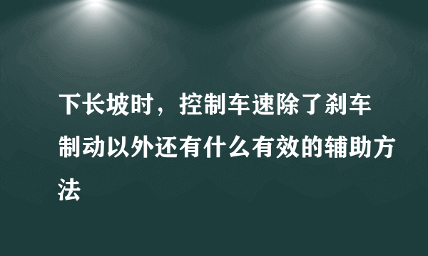 下长坡时，控制车速除了刹车制动以外还有什么有效的辅助方法