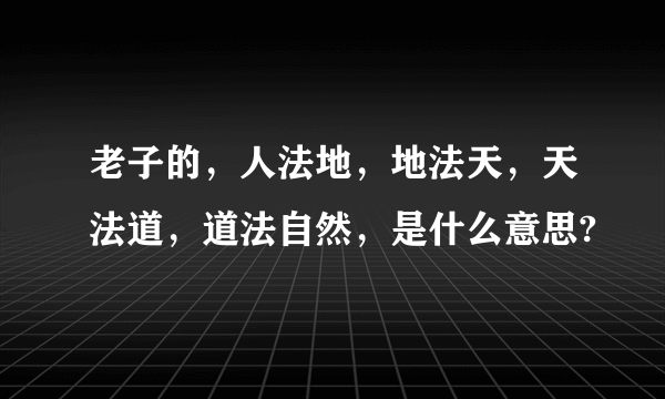 老子的，人法地，地法天，天法道，道法自然，是什么意思?